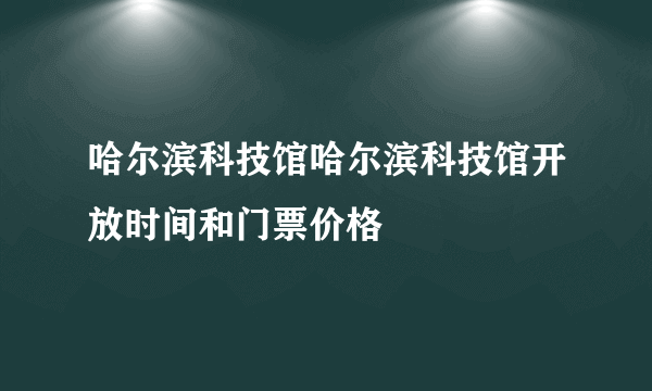 哈尔滨科技馆哈尔滨科技馆开放时间和门票价格