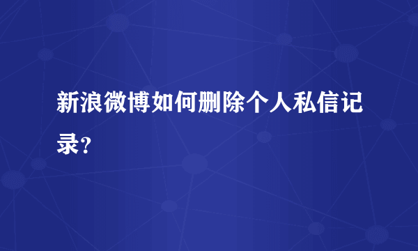 新浪微博如何删除个人私信记录？