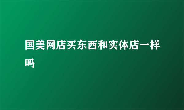 国美网店买东西和实体店一样吗