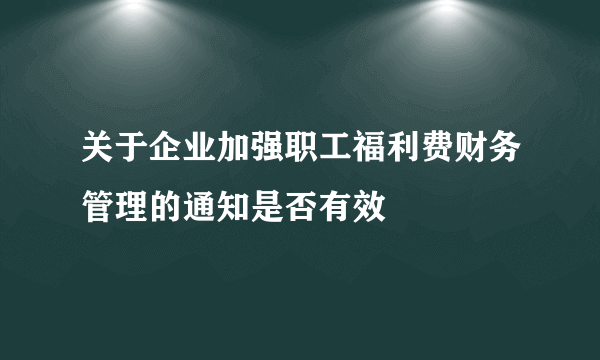 关于企业加强职工福利费财务管理的通知是否有效