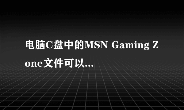 电脑C盘中的MSN Gaming Zone文件可以删除吗？ 总是删不掉又不知道有什么用。