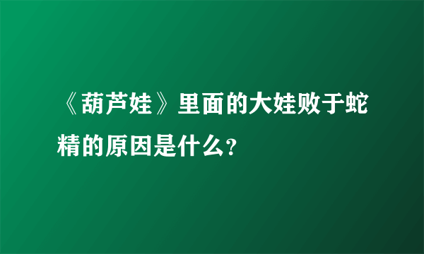 《葫芦娃》里面的大娃败于蛇精的原因是什么？