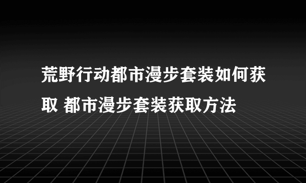 荒野行动都市漫步套装如何获取 都市漫步套装获取方法