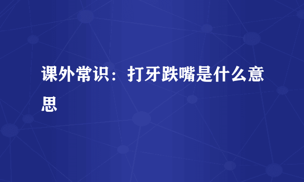 课外常识：打牙跌嘴是什么意思