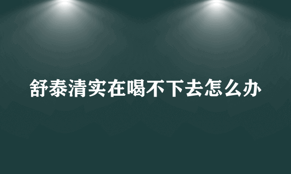 舒泰清实在喝不下去怎么办