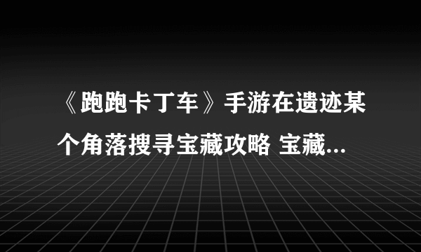 《跑跑卡丁车》手游在遗迹某个角落搜寻宝藏攻略 宝藏位置一览