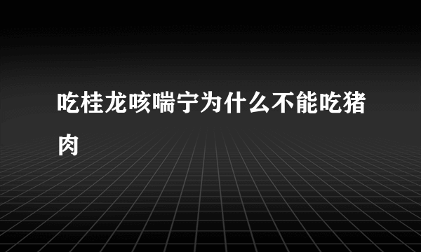 吃桂龙咳喘宁为什么不能吃猪肉