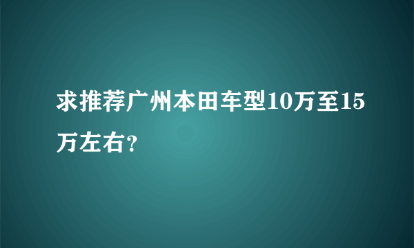 求推荐广州本田车型10万至15万左右？