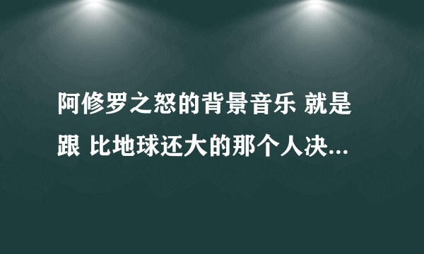 阿修罗之怒的背景音乐 就是跟 比地球还大的那个人决斗时 的音乐