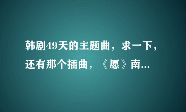 韩剧49天的主题曲，求一下，还有那个插曲，《愿》南奎丽唱的