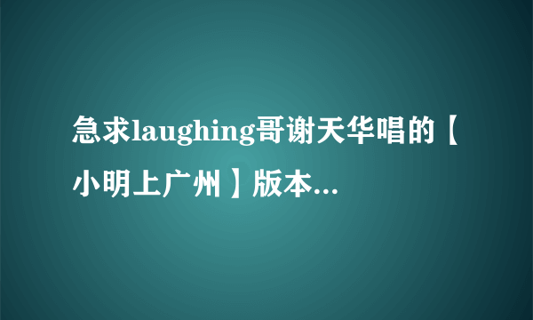 急求laughing哥谢天华唱的【小明上广州】版本的MP3 谢谢