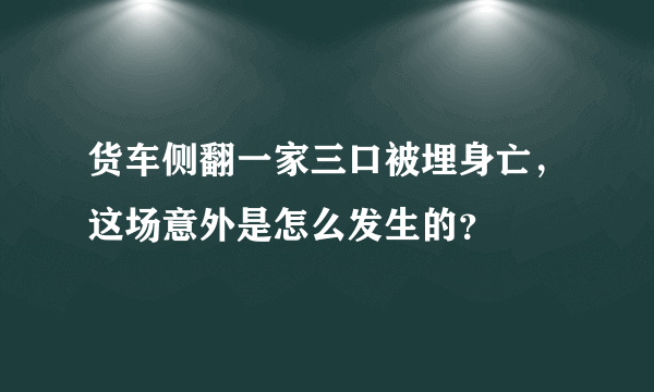 货车侧翻一家三口被埋身亡，这场意外是怎么发生的？