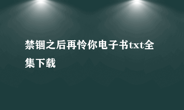 禁锢之后再怜你电子书txt全集下载