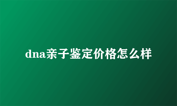 dna亲子鉴定价格怎么样