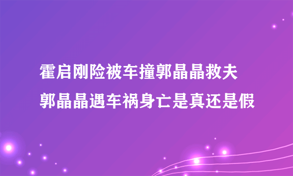 霍启刚险被车撞郭晶晶救夫 郭晶晶遇车祸身亡是真还是假