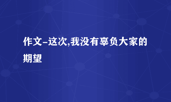 作文-这次,我没有辜负大家的期望