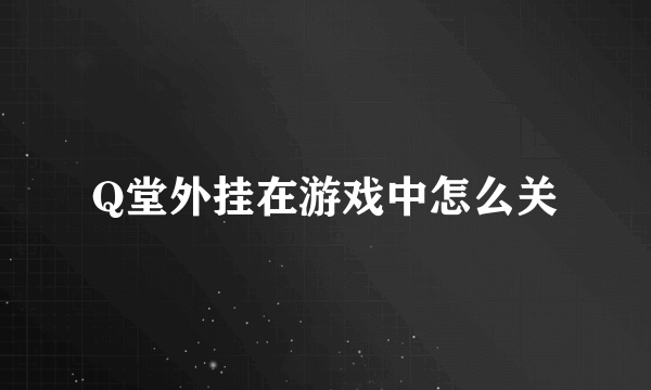 Q堂外挂在游戏中怎么关