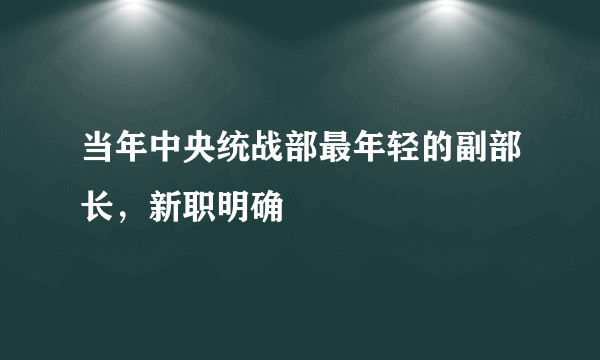 当年中央统战部最年轻的副部长，新职明确