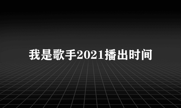 我是歌手2021播出时间