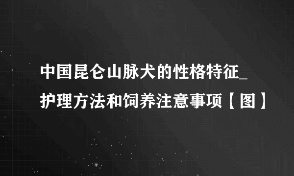 中国昆仑山脉犬的性格特征_护理方法和饲养注意事项【图】