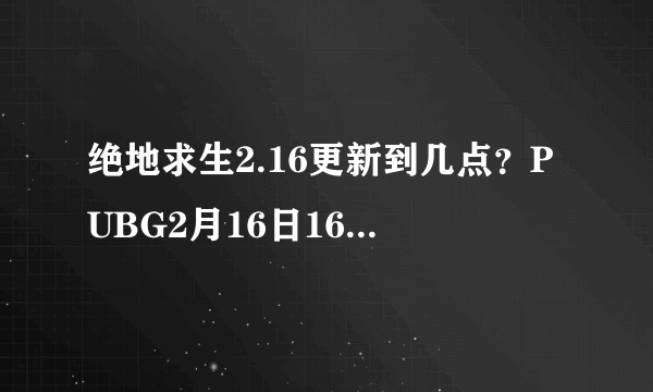 绝地求生2.16更新到几点？PUBG2月16日16.1版本更新内容一览