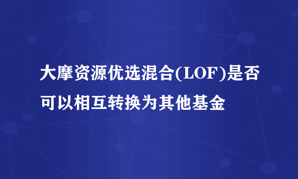 大摩资源优选混合(LOF)是否可以相互转换为其他基金