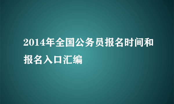 2014年全国公务员报名时间和报名入口汇编