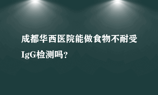 成都华西医院能做食物不耐受IgG检测吗？