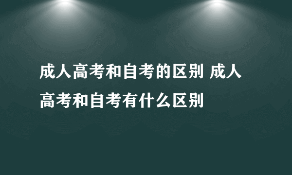 成人高考和自考的区别 成人高考和自考有什么区别