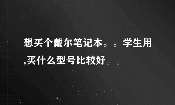 想买个戴尔笔记本。。学生用,买什么型号比较好。。