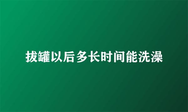 拔罐以后多长时间能洗澡