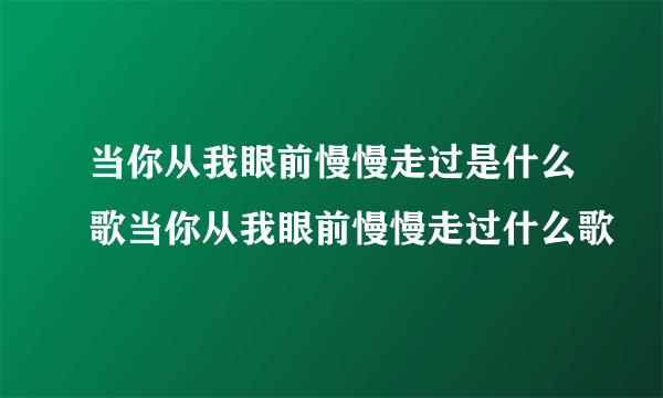 当你从我眼前慢慢走过是什么歌当你从我眼前慢慢走过什么歌