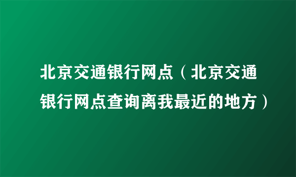 北京交通银行网点（北京交通银行网点查询离我最近的地方）