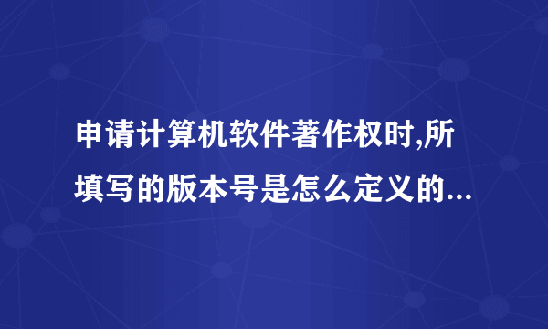 申请计算机软件著作权时,所填写的版本号是怎么定义的?这个具体有什么要求吗?