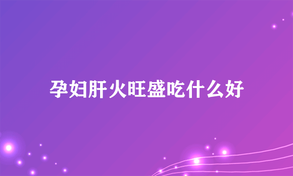 孕妇肝火旺盛吃什么好