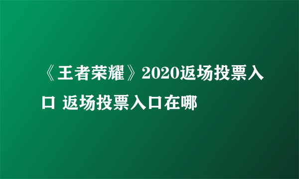 《王者荣耀》2020返场投票入口 返场投票入口在哪