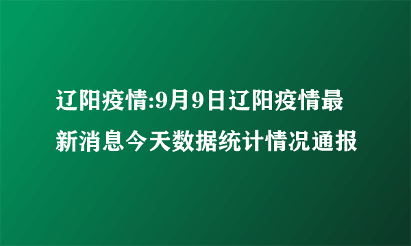 辽阳疫情:9月9日辽阳疫情最新消息今天数据统计情况通报