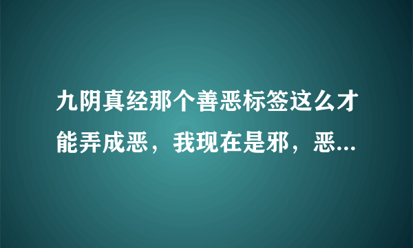 九阴真经那个善恶标签这么才能弄成恶，我现在是邪，恶行要比桀骜高多少才可以？