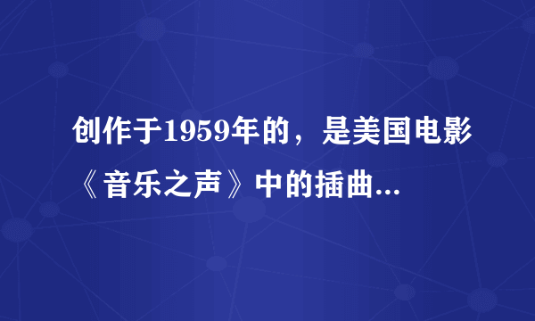 创作于1959年的，是美国电影《音乐之声》中的插曲这是一首优美抒情、充满浪漫色彩的歌曲