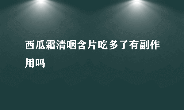 西瓜霜清咽含片吃多了有副作用吗