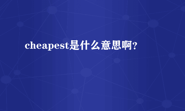 cheapest是什么意思啊？