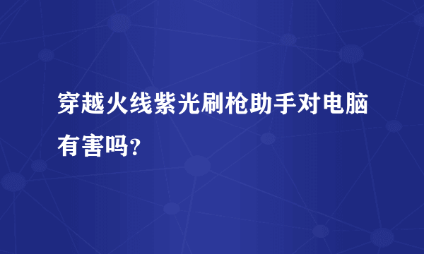 穿越火线紫光刷枪助手对电脑有害吗？