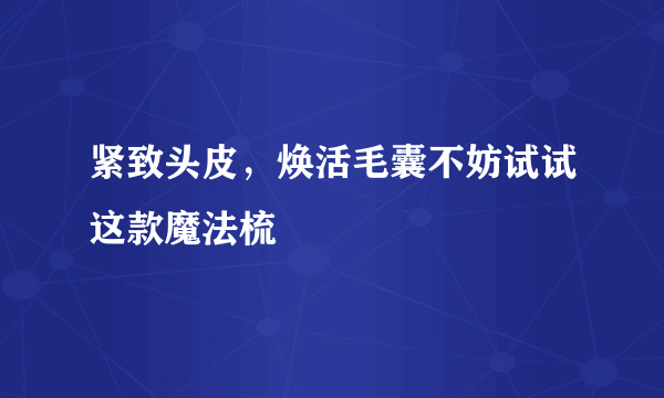 紧致头皮，焕活毛囊不妨试试这款魔法梳