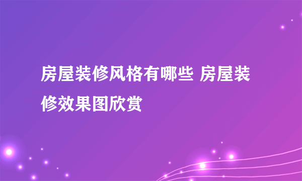 房屋装修风格有哪些 房屋装修效果图欣赏