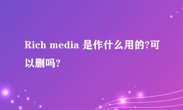 Rich media 是作什么用的?可以删吗?