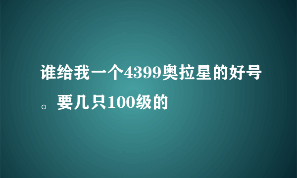 谁给我一个4399奥拉星的好号。要几只100级的