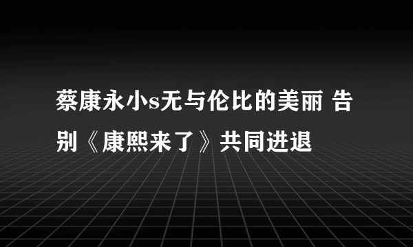 蔡康永小s无与伦比的美丽 告别《康熙来了》共同进退