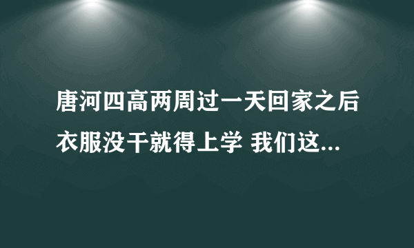 唐河四高两周过一天回家之后衣服没干就得上学 我们这些离学校远的同学在家过一夜就来了有点不合理？