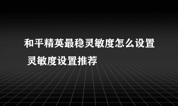 和平精英最稳灵敏度怎么设置 灵敏度设置推荐