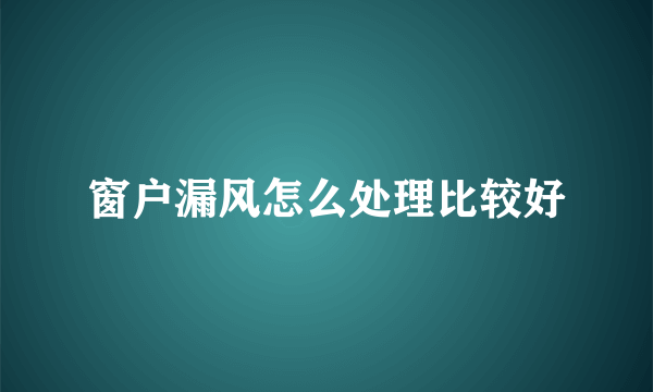 窗户漏风怎么处理比较好